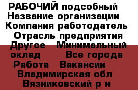 РАБОЧИЙ подсобный › Название организации ­ Компания-работодатель › Отрасль предприятия ­ Другое › Минимальный оклад ­ 1 - Все города Работа » Вакансии   . Владимирская обл.,Вязниковский р-н